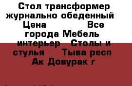 Стол трансформер журнально обеденный › Цена ­ 33 500 - Все города Мебель, интерьер » Столы и стулья   . Тыва респ.,Ак-Довурак г.